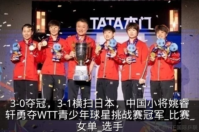 3-0夺冠,3-1横扫日本,中国小将姚睿轩勇夺WTT青少年球星挑战赛冠军_比赛_女单_选手